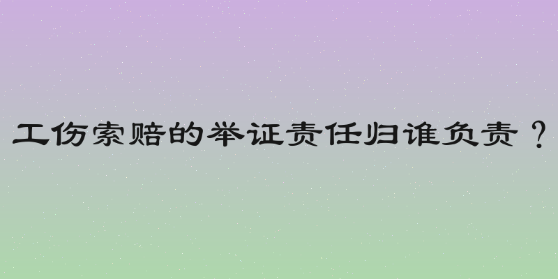 工伤索赔的举证责任归谁负责？