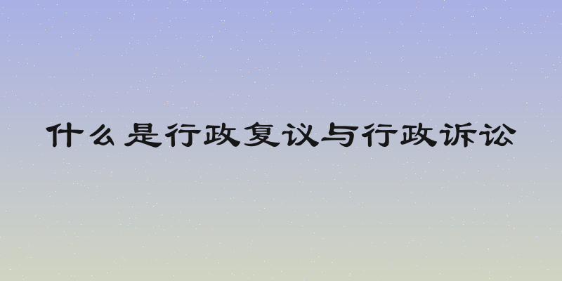 什么是行政复议与行政诉讼
