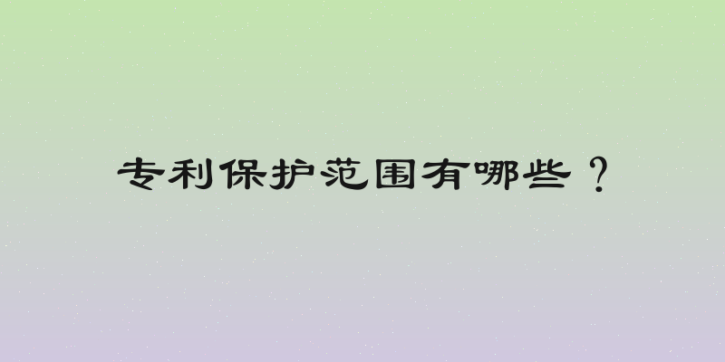 专利保护范围有哪些？