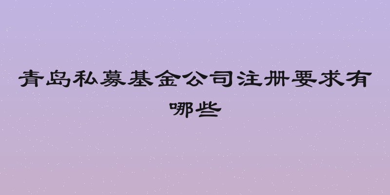 青岛私募基金公司注册要求有哪些