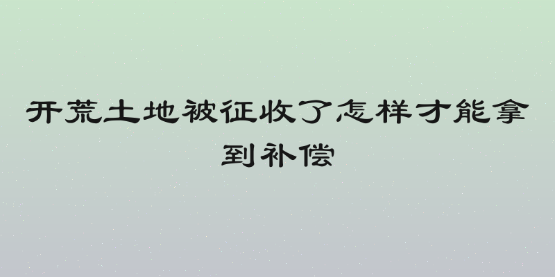 开荒土地被征收了怎样才能拿到补偿