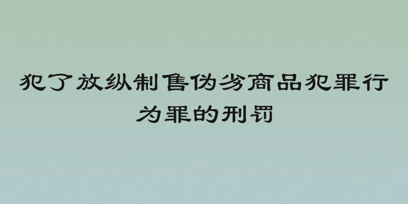 犯了放纵制售伪劣商品犯罪行为罪的刑罚