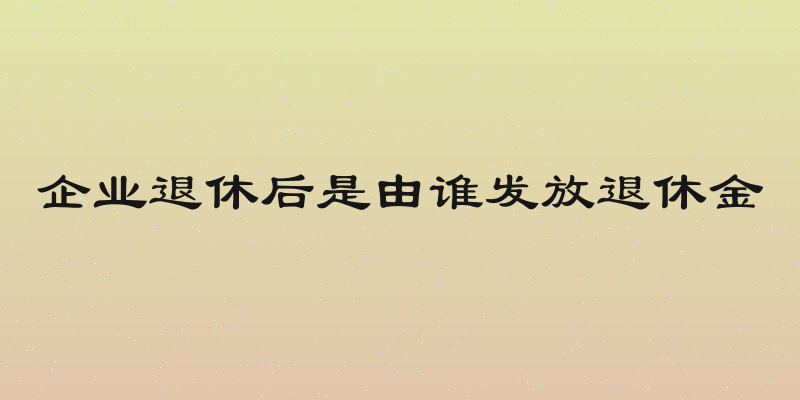 企业退休后是由谁发放退休金