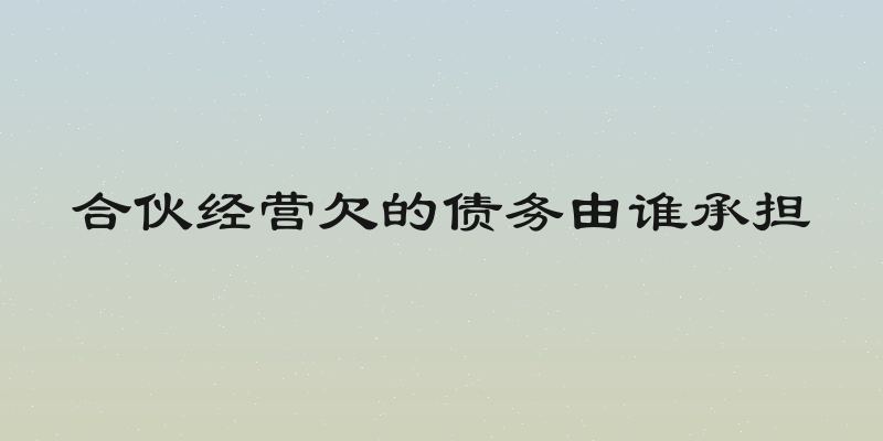 合伙经营欠的债务由谁承担