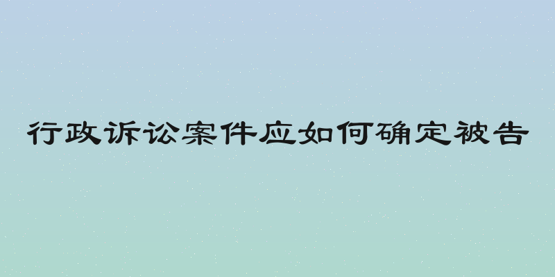 行政诉讼案件应如何确定被告