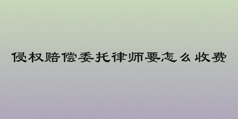 侵权赔偿委托律师要怎么收费