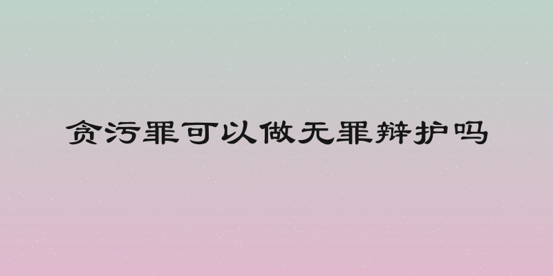 贪污罪可以做无罪辩护吗