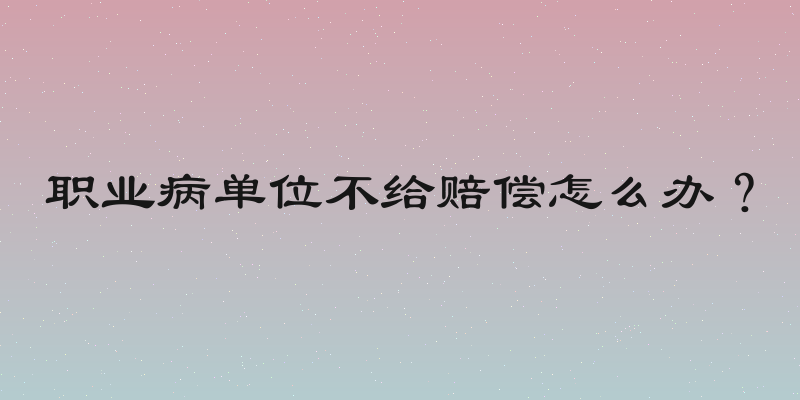 职业病单位不给赔偿怎么办？