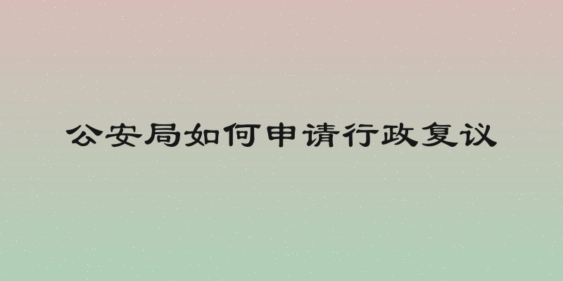 公安局如何申请行政复议
