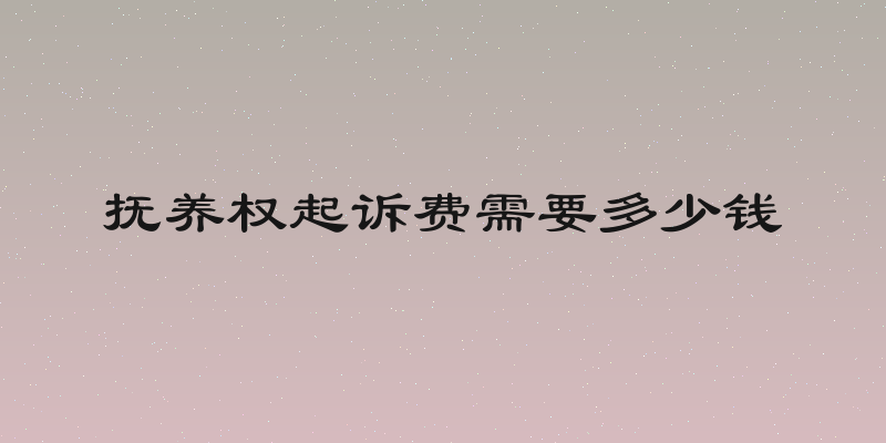 抚养权起诉费需要多少钱