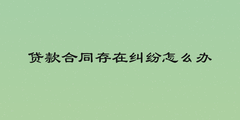 贷款合同存在纠纷怎么办