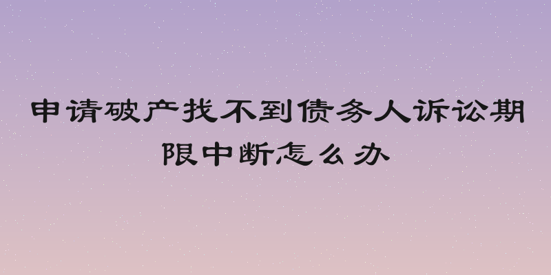 申请破产找不到债务人诉讼期限中断怎么办
