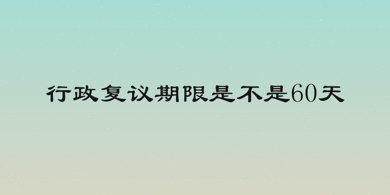 行政复议期限是不是60天