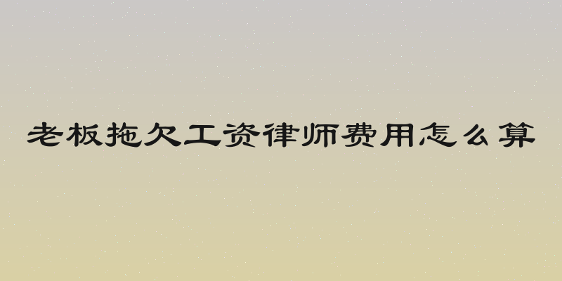 老板拖欠工资律师费用怎么算