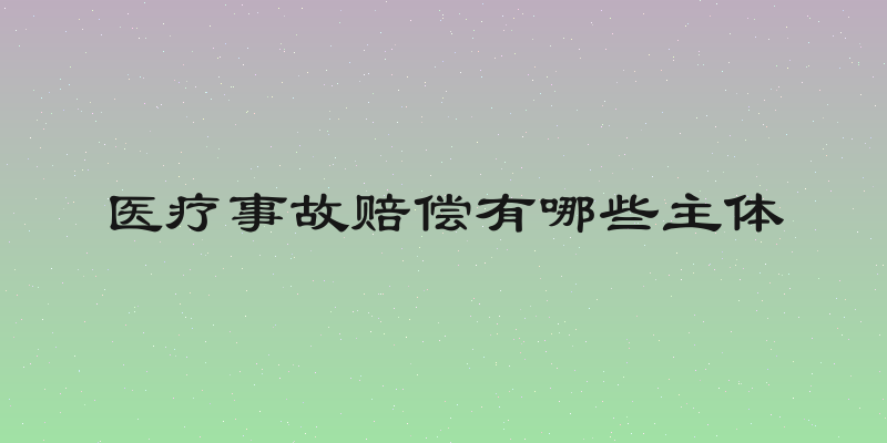 医疗事故赔偿有哪些主体