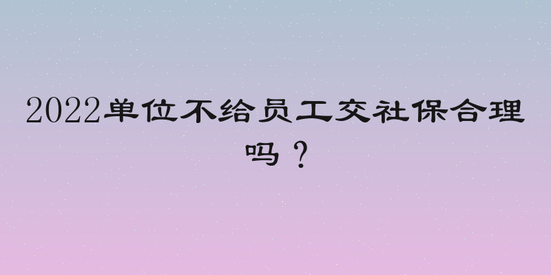 2022单位不给员工交社保合理吗？