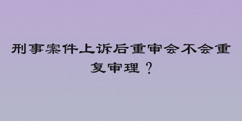 刑事案件上诉后重审会不会重复审理？