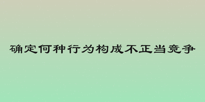 确定何种行为构成不正当竞争