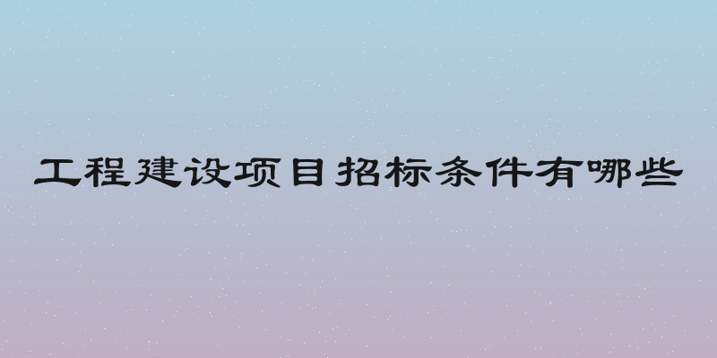 工程建设项目招标条件有哪些