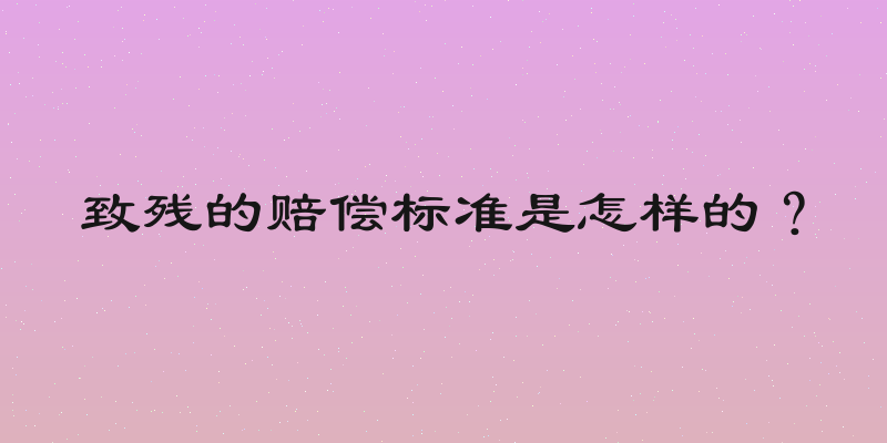 致残的赔偿标准是怎样的？