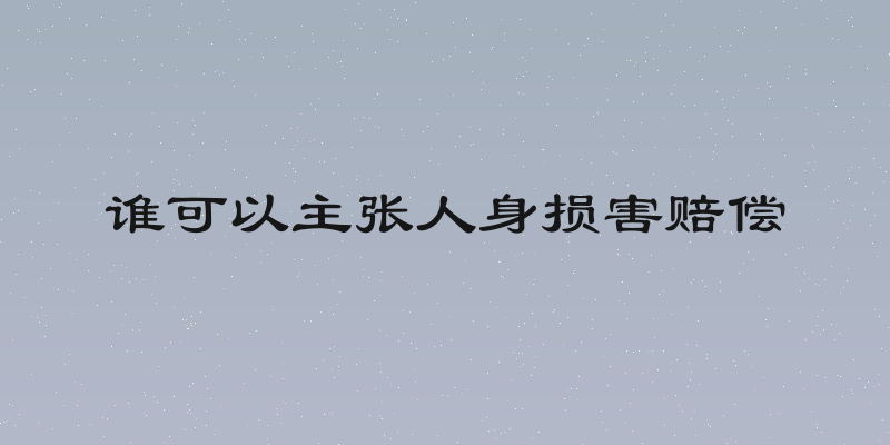 谁可以主张人身损害赔偿