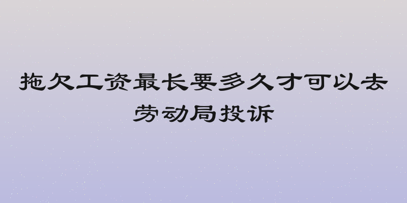拖欠工资最长要多久才可以去劳动局投诉