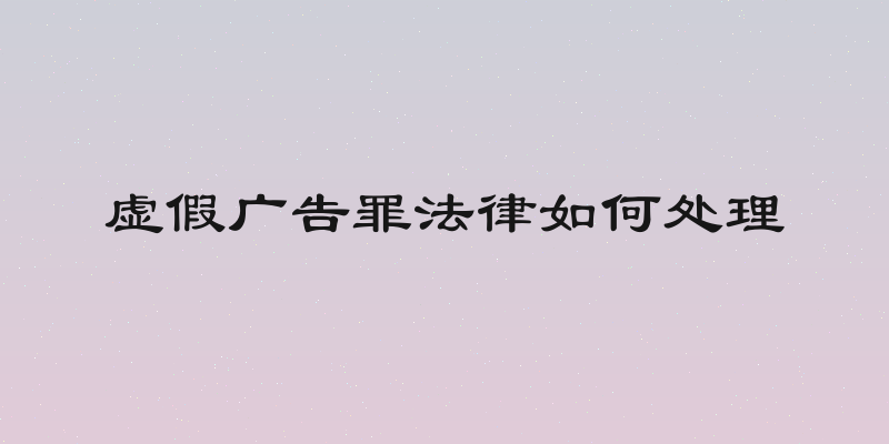 虚假广告罪法律如何处理
