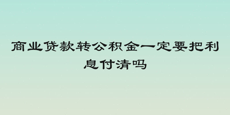 商业贷款转公积金一定要把利息付清吗