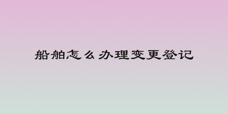 船舶怎么办理变更登记