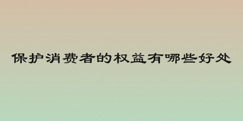 保护消费者的权益有哪些好处