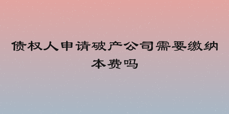 债权人申请破产公司需要缴纳本费吗