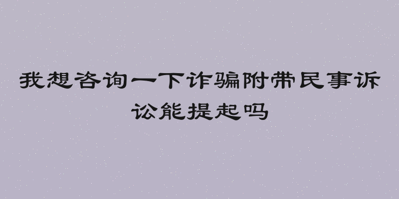我想咨询一下诈骗附带民事诉讼能提起吗