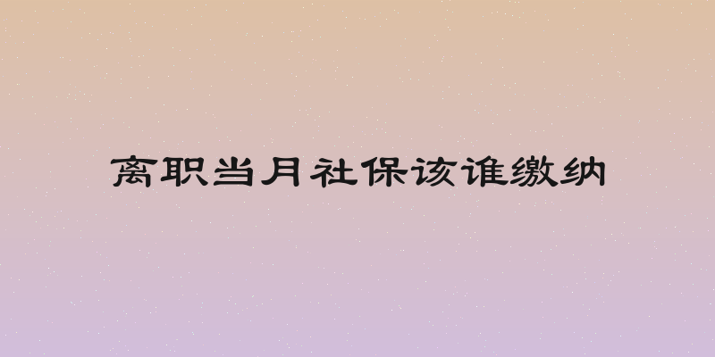 离职当月社保该谁缴纳