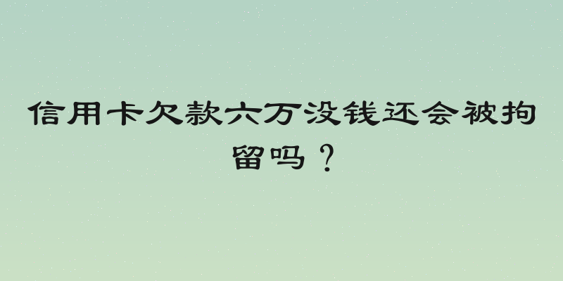 信用卡欠款六万没钱还会被拘留吗？