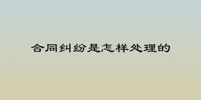 合同纠纷是怎样处理的