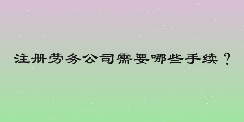 注册劳务公司需要哪些手续？