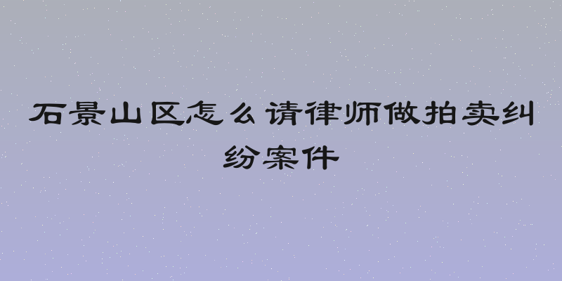 石景山区怎么请律师做拍卖纠纷案件