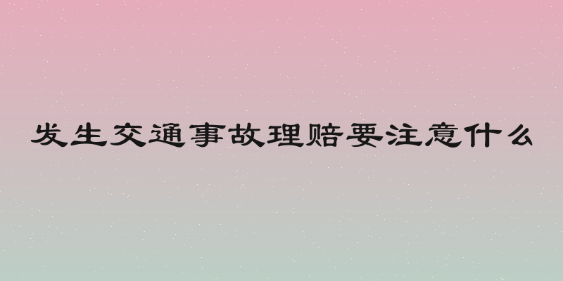 发生交通事故理赔要注意什么