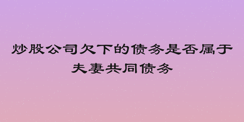 炒股公司欠下的债务是否属于夫妻共同债务