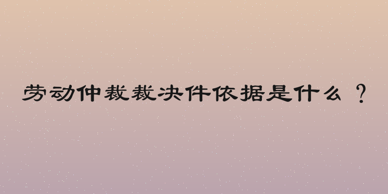 劳动仲裁裁决件依据是什么？