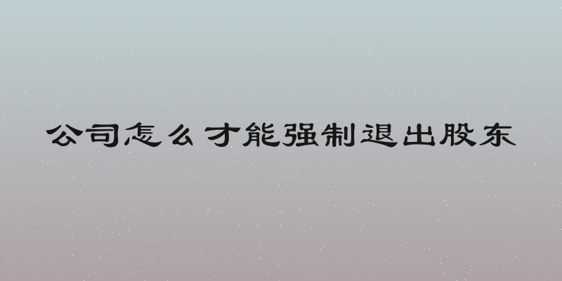 公司怎么才能强制退出股东