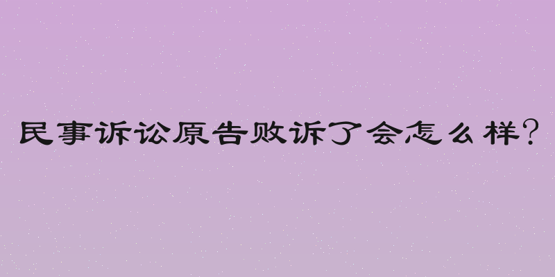 民事诉讼原告败诉了会怎么样?