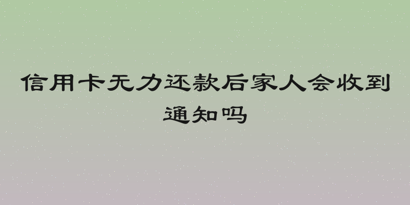 信用卡无力还款后家人会收到通知吗