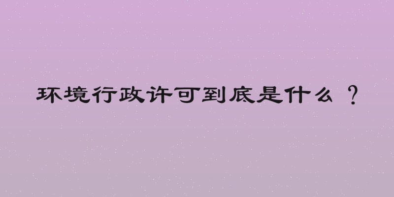 环境行政许可到底是什么？