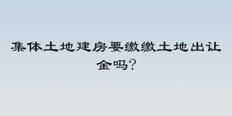 集体土地建房要缴缴土地出让金吗?