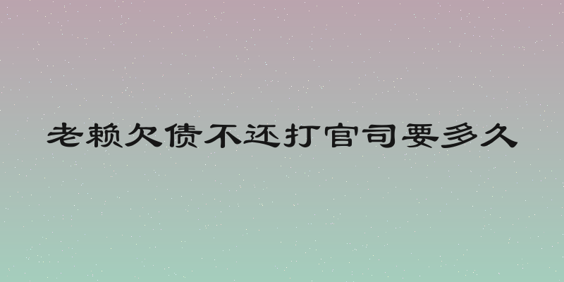 老赖欠债不还打官司要多久