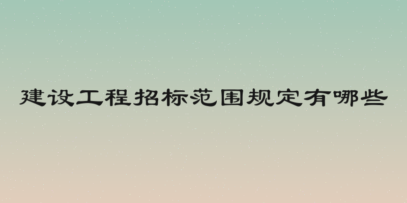 建设工程招标范围规定有哪些