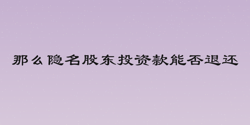 那么隐名股东投资款能否退还