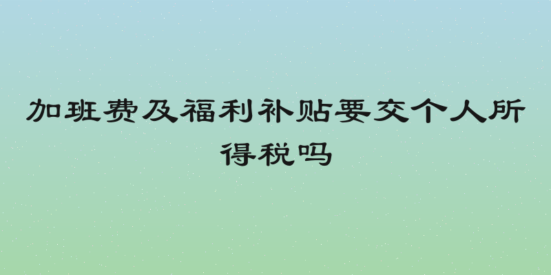 加班费及福利补贴要交个人所得税吗