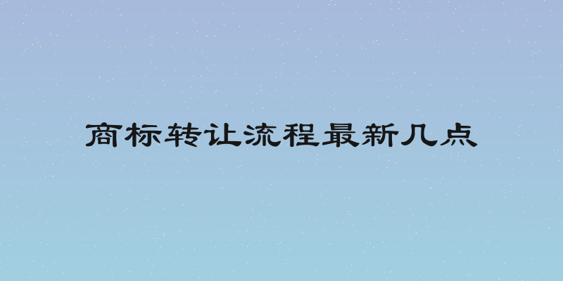 商标转让流程最新几点